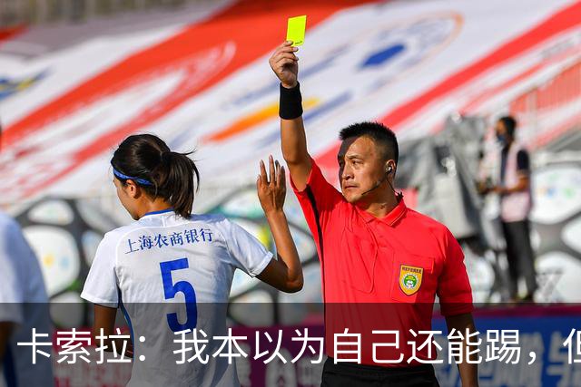 卡索拉：我本以为自己还能踢，但球队无法给我想拥有的角色